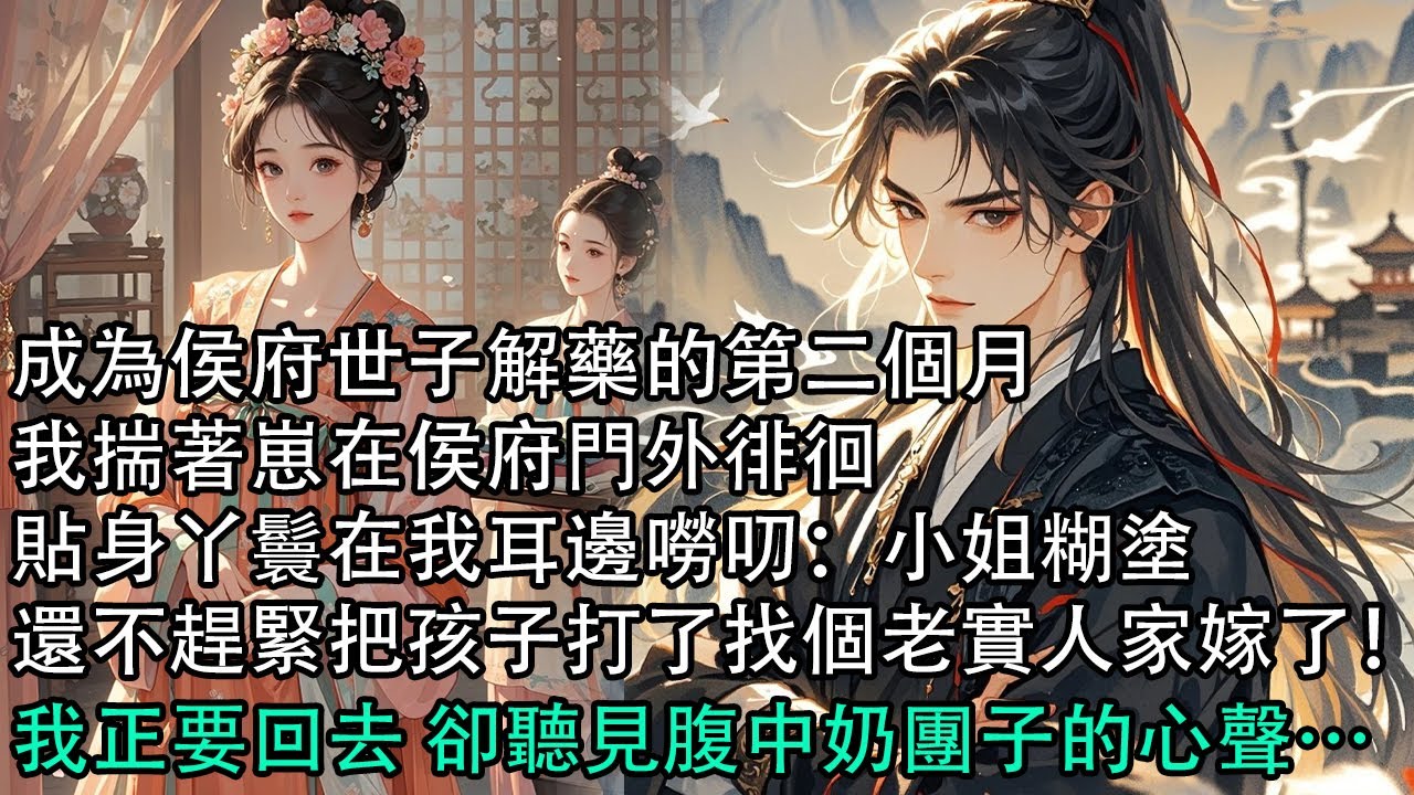 【一口氣看完】成為侯府世子解藥的第二個月，我揣著崽在侯府門外徘徊，貼身丫鬟在我耳邊嘮叨：小姐糊塗，還不趕緊把孩子打了找個老實人家嫁了！我正要回去 卻聽見腹中奶團子的心聲…