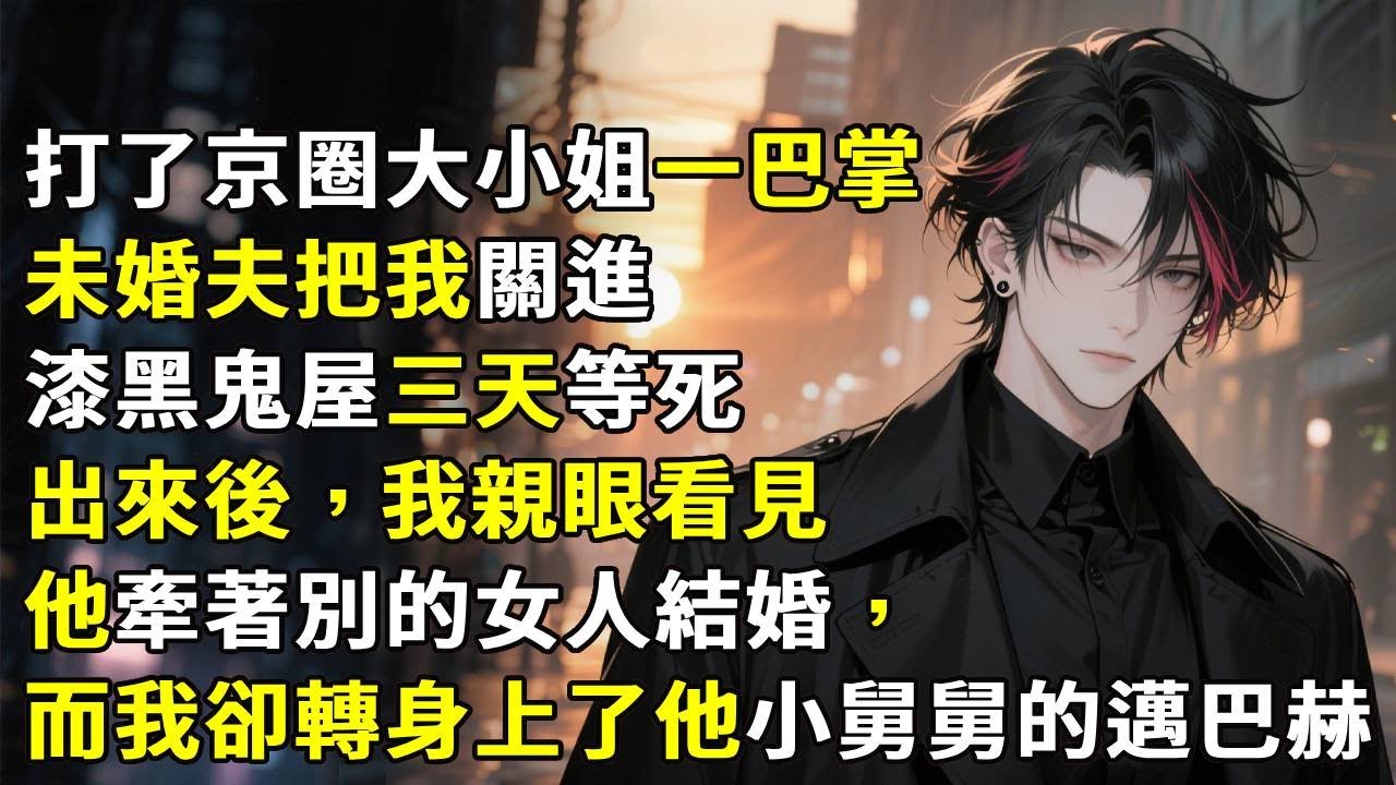 "打了京圈大小姐一巴掌，未婚夫把我關進漆黑鬼屋三天等死，出來後，我親眼看見他牽著別的女人結婚，而我卻轉身上了他小舅舅的邁巴赫"