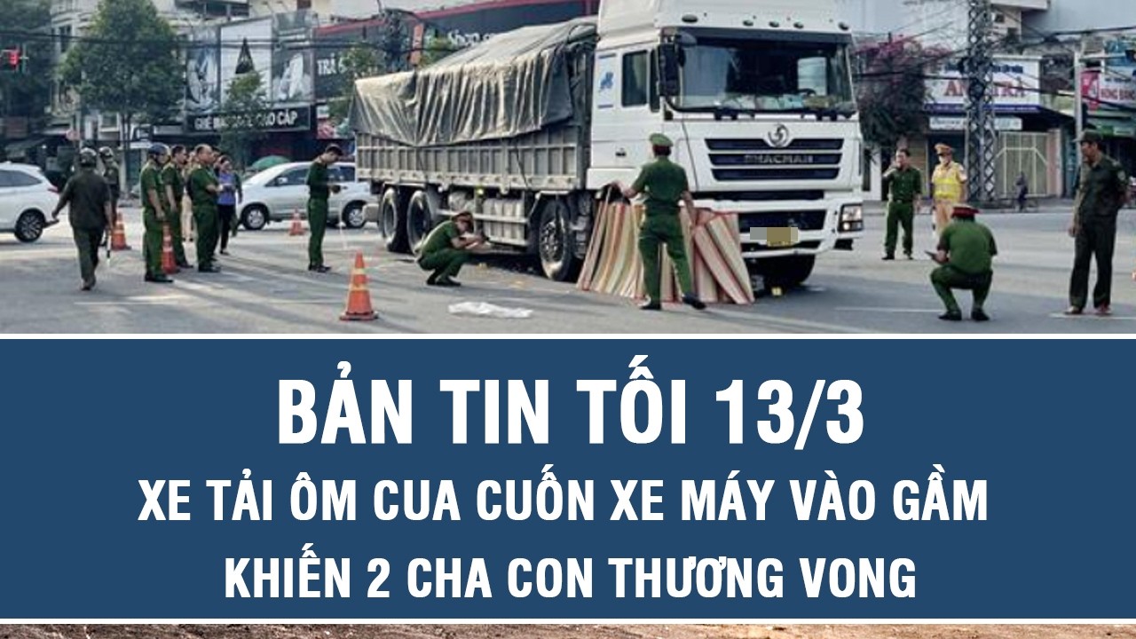 Tối 13/3: Xe tải ôm cua cuốn xe máy vào gầm khiến 2 cha con thương vong, camera hé lộ cảnh đau lòng