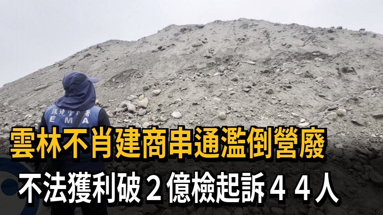 雲林不肖建商串通濫倒營廢　不法獲利破２億檢起訴４４人－民視新聞