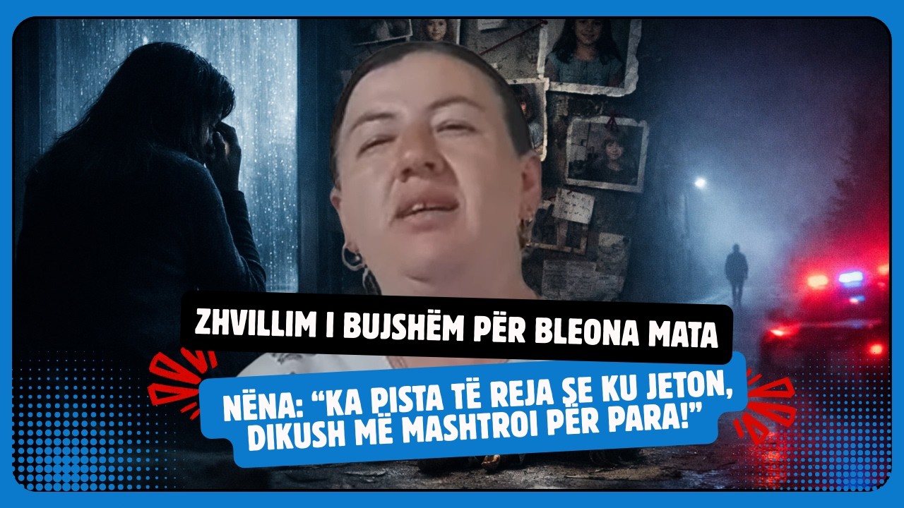 ZHVILLIM I BUJSHËM PËR BLEONA MATA  Nëna “Ka pista të reja se ku jeton, dikush më mashtroi për para!