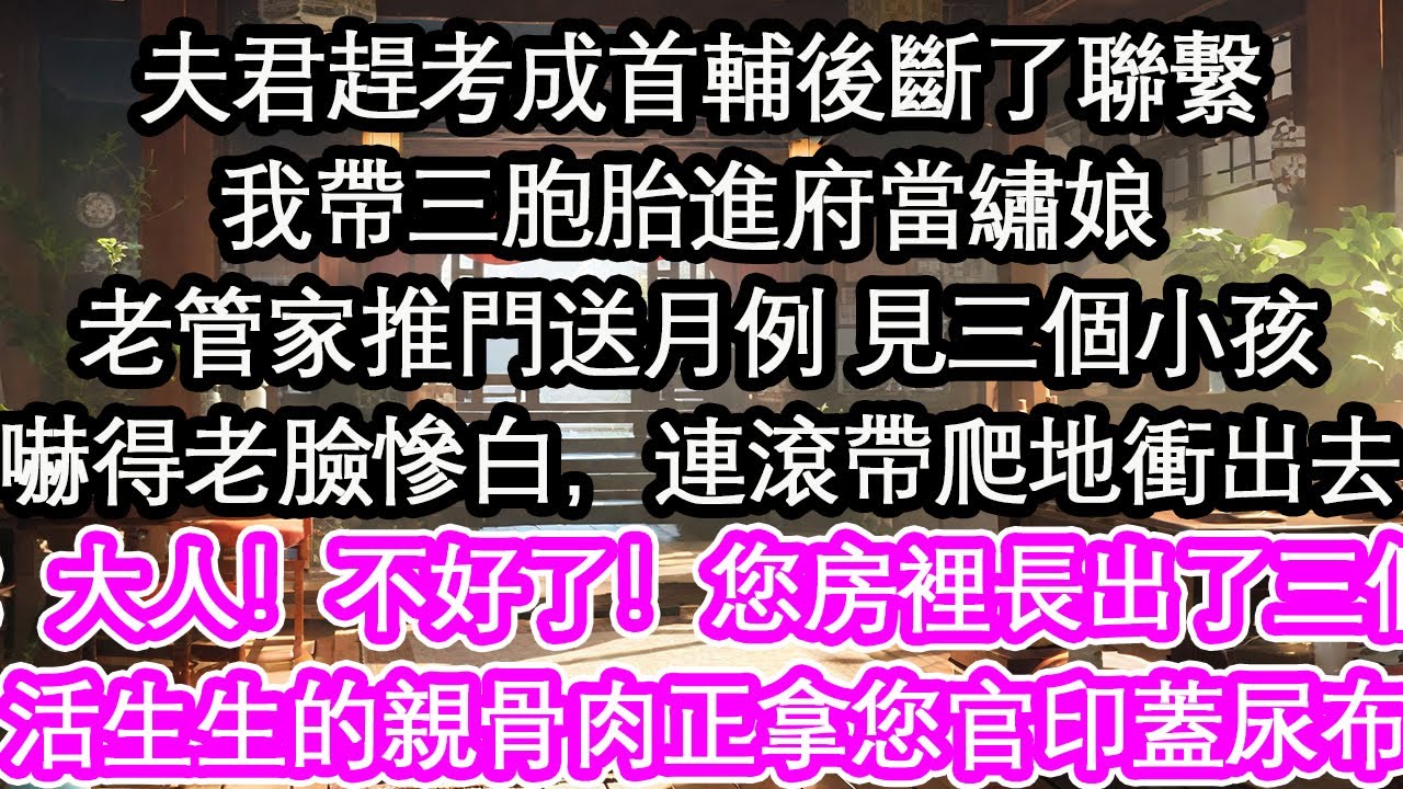 夫君趕考成首輔後斷了聯繫我帶三胞胎進府當繡娘 老管家推門送月例 見三個小孩嚇得老臉慘白，連滾帶爬地衝出去：大人！不好了！您房裡長出了三個活生生的親骨肉正拿您官印蓋尿布【花開】【愛情】【生活】
