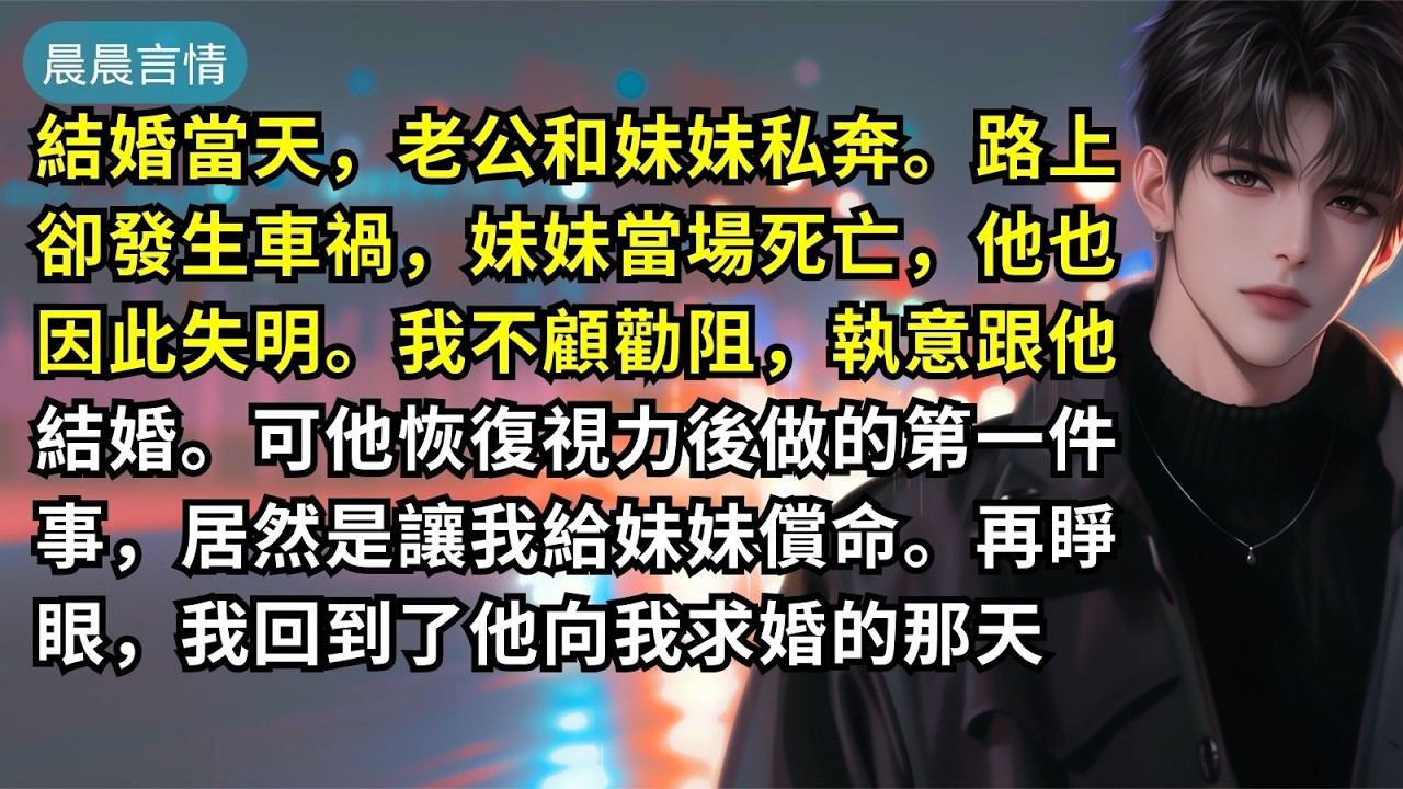 結婚當天，老公和妹妹私奔。路上卻發生車禍，妹妹當場死亡，他也因此失明。我不顧勸阻，執意跟他結婚。可他恢復視力後做的第一件事，居然是讓我給妹妹償命。再睜眼，我回到了他向我求婚的那天