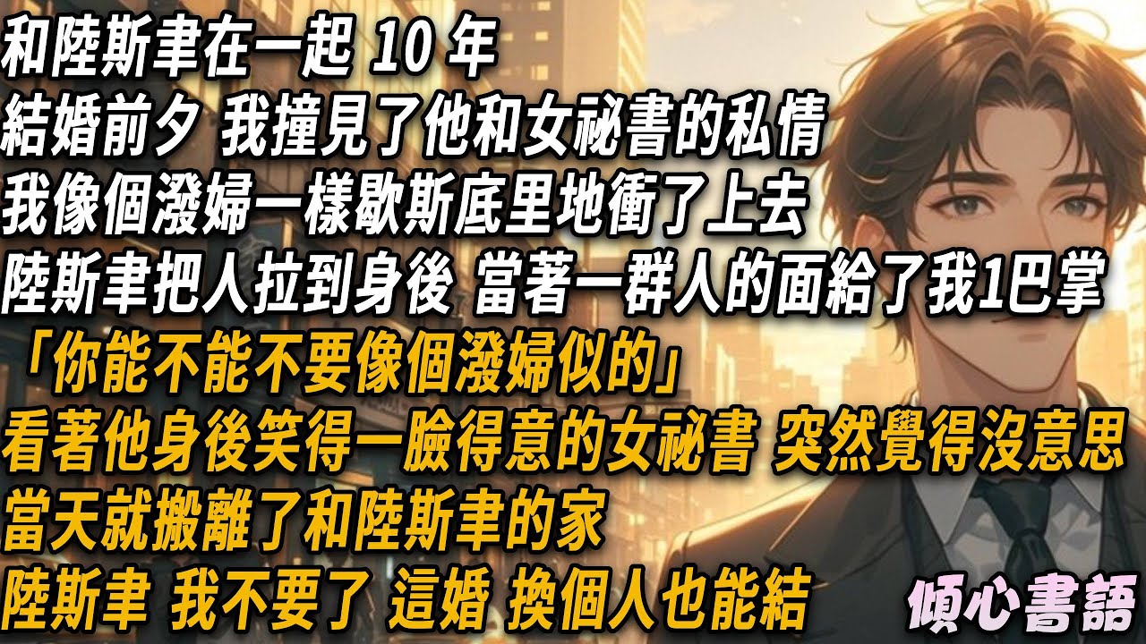 和陸斯聿在一起 10 年。結婚前夕，我撞見了他和女祕書的私情。我像個潑婦一樣歇斯底里地衝了上去。陸斯聿把人拉到身後，當著一群人的面給了我一巴掌。