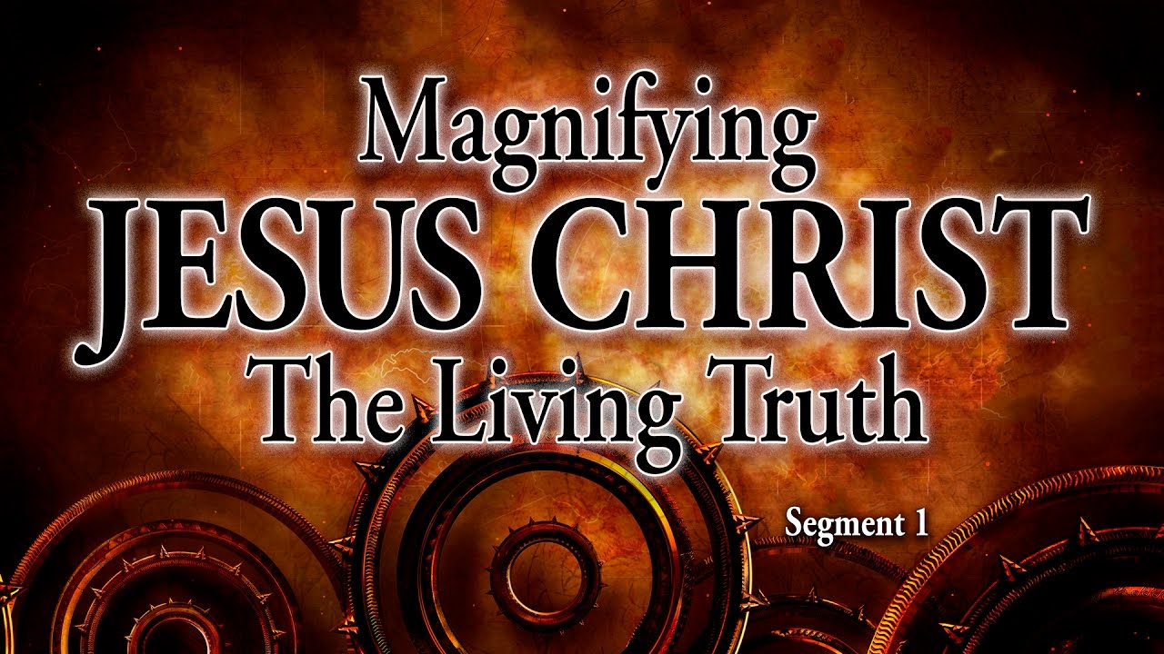 Segment 1: Magnifying Jesus Christ, The Living Truth