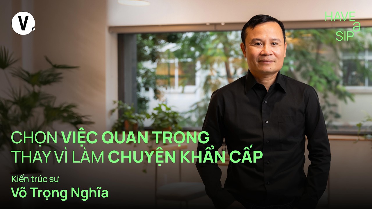 Chọn việc quan trọng thay vì làm chuyện khẩn cấp - Kiến trúc sư Võ Trọng Nghĩa | #HaveASip 223