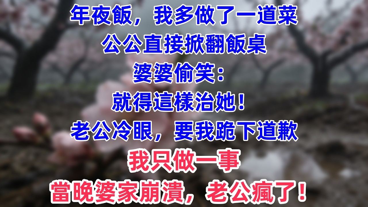年夜飯，我多做了一道菜，公公直接掀翻飯桌，婆婆偷笑：就得這樣治她！老公冷眼，要我跪下道歉，我只做一事，當晚，婆家崩潰，老公瘋了！