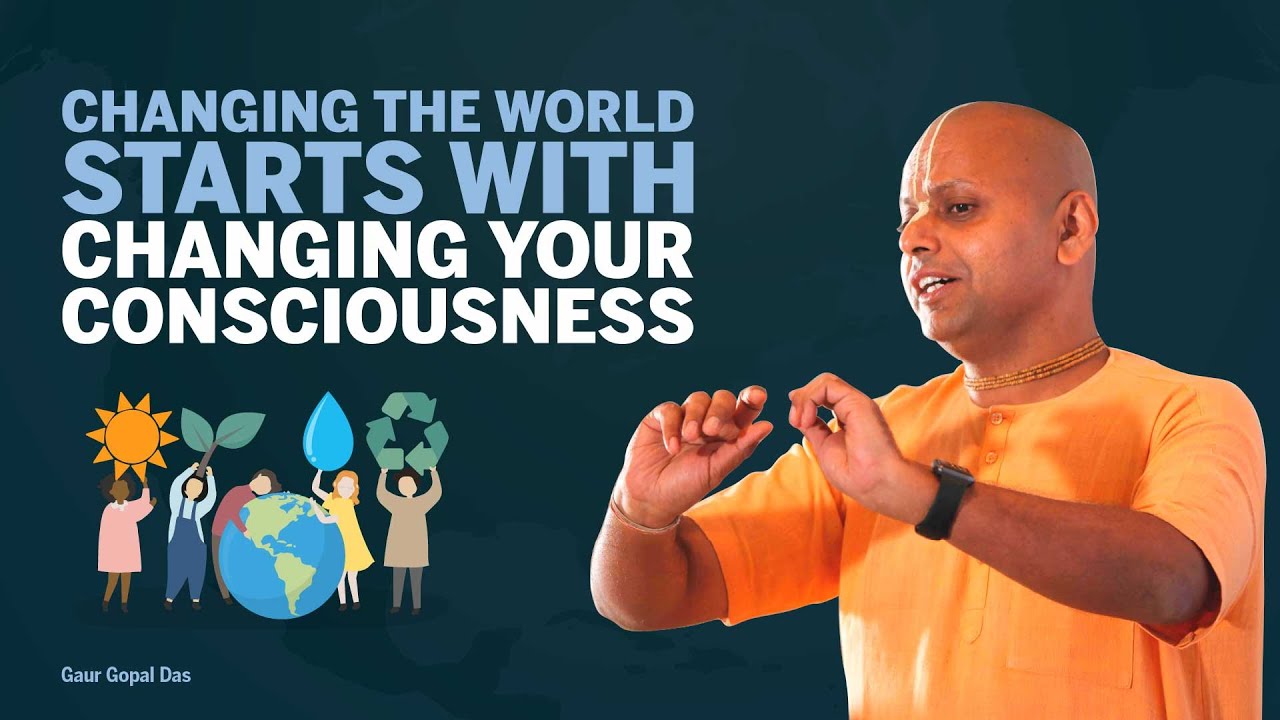 Changing the WORLD starts with changing your CONSCIOUSNESS by Gaur Gopal das