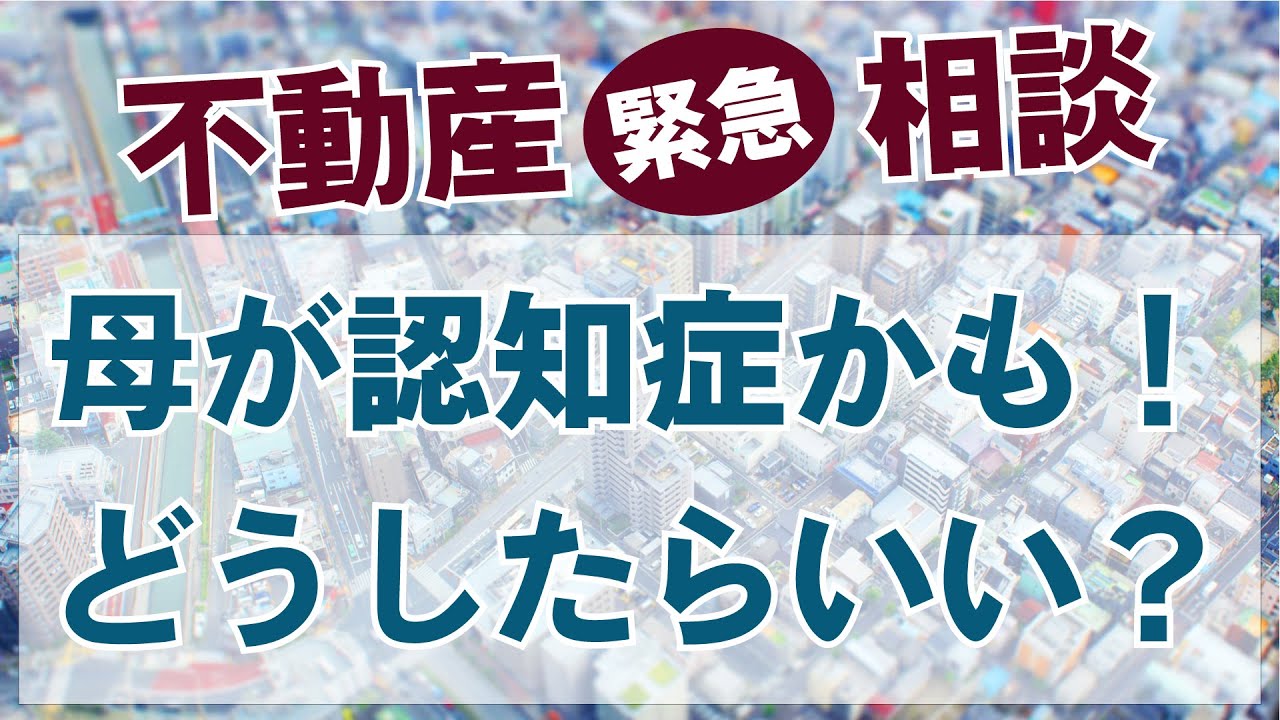 【不動産相談2】母親が認知症かも？私はどうすればいい？