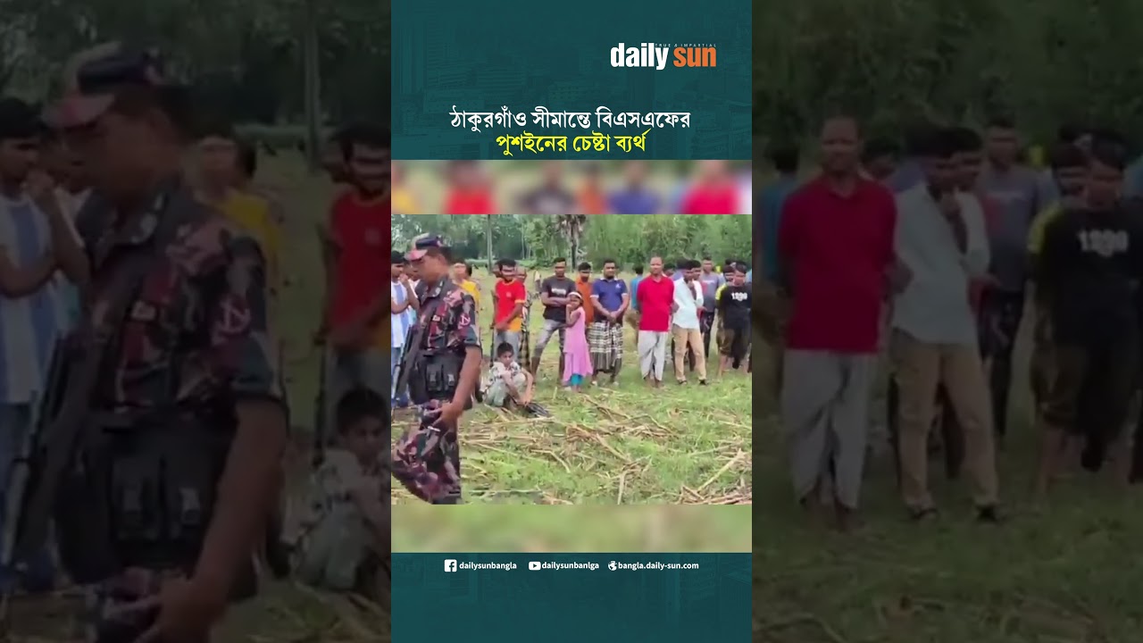 ঠাকুরগাঁও সীমান্তে বিএসএফের পুশইনের চেষ্টা ব্যর্থ, ১১ জনকে দেশে ঢুকতে দেয়নি বিজিবি |Daily Sun Bangla
