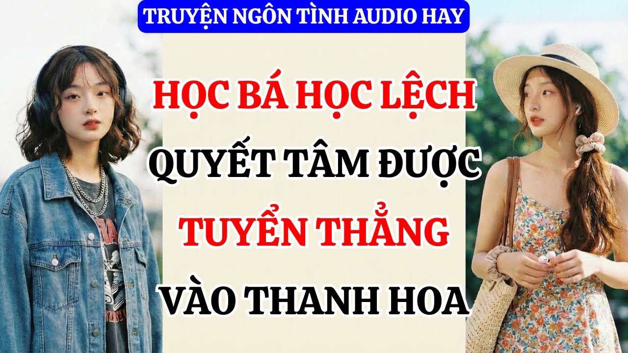 Full Audio - HỌC BÁ HỌC LỆCH QUYẾT TÂM ĐƯỢC TUYỂN THẲNG VÀO THANH HOA #truyenaudio #audio