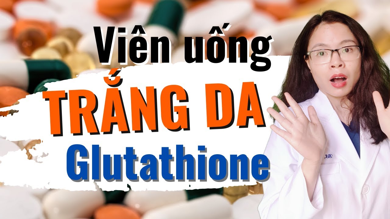 Cách bổ sung viên uống trắng da glutathione đúng cách để làm trắng da hiệu quả ? - Bác sĩ Nguyên