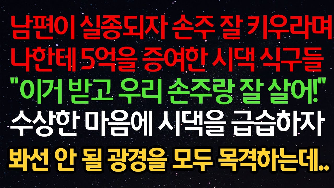 실화사연- 남편이 실종되자 손주 잘 키우라며 나한테 5억을 증여한 시댁 식구들 “이거 받고 우리 손주랑 잘 살어” 수상한 마음에 시댁을 급습하자 봐선 안 될 광경을 목격하는데..