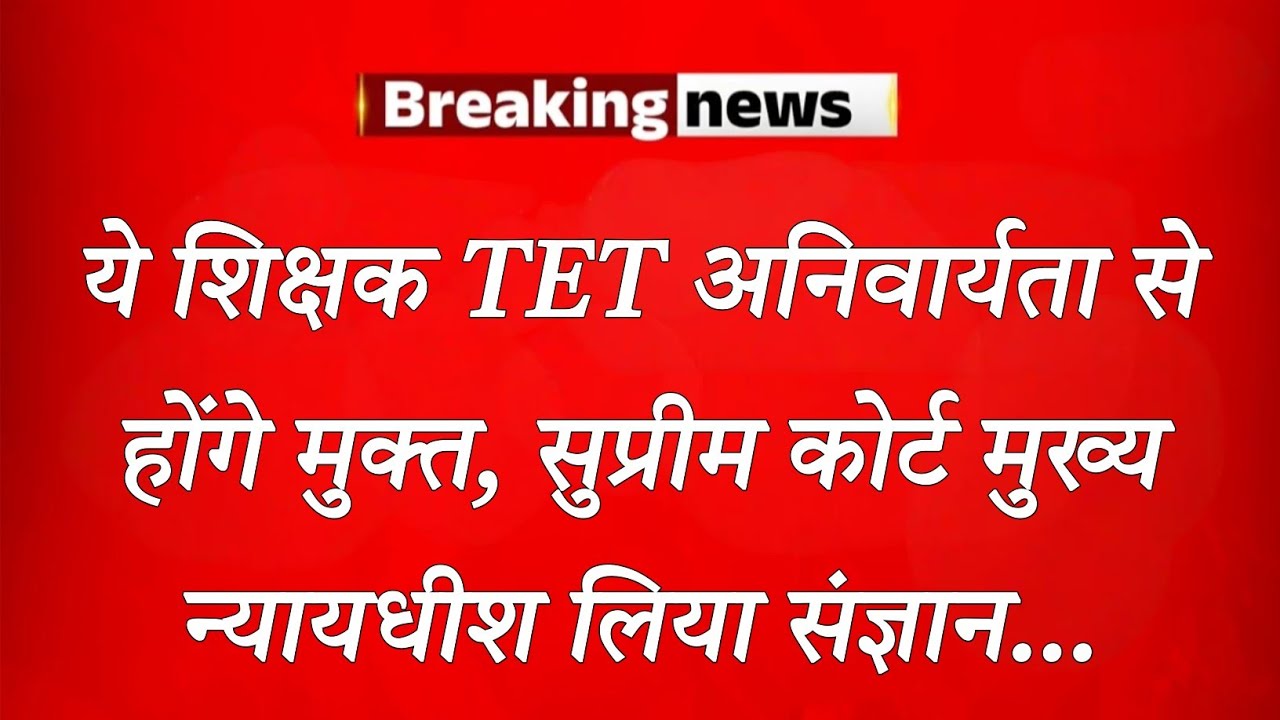 सुप्रीम कोर्ट के मुख्य न्यायाधीश ने लिया संज्ञान ,tetअनिवार्यता से शिक्षक होंगे मुक्त।TET COMPULSORY