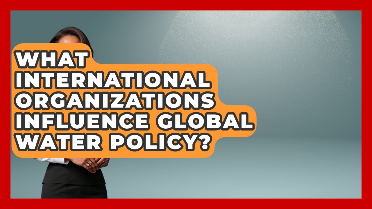 What International Organizations Influence Global Water Policy? | Water Science For Everyone News