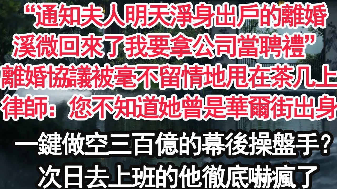 “通知夫人明天淨身出戶的離婚，溪微回來了我要拿公司當聘禮”離婚協議被毫不留情地甩在茶几上，律師：您不知道她曾是華爾街出身，一鍵做空三百億的幕後操盤手？次日去上班的他徹底嚇瘋了【顧亞男】【大女主】