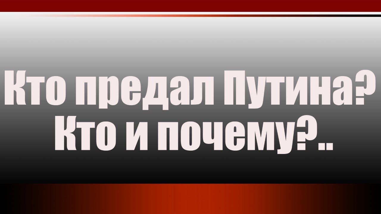 Кто предал Путина? Кто и почему?..