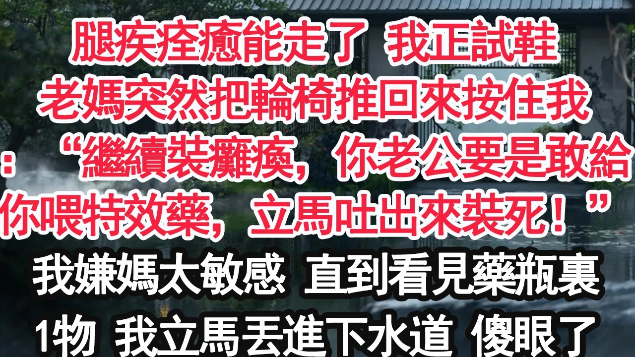 腿疾痊癒能走了 我正試鞋老媽突然把輪椅推回來按住我：“繼續裝癱瘓，你老公要是敢給你喂特效藥，立馬吐出來裝死！”我嫌媽太敏感 直到看見藥瓶裏1物 我立馬丟進下水道 傻眼了【顧亞男】【大女主】【婚姻自主】