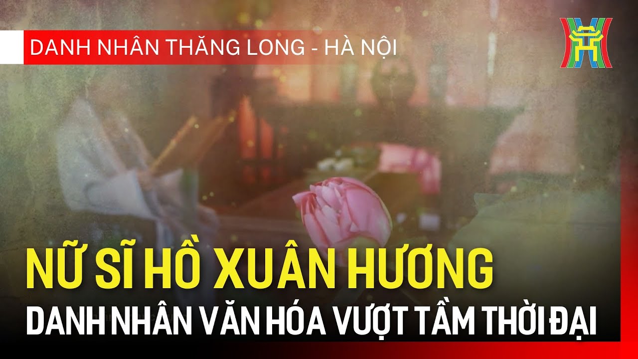Nữ sĩ Hồ Xuân Hương - danh nhân văn hóa vượt tầm thời đại | Danh nhân Thăng Long - Hà Nội