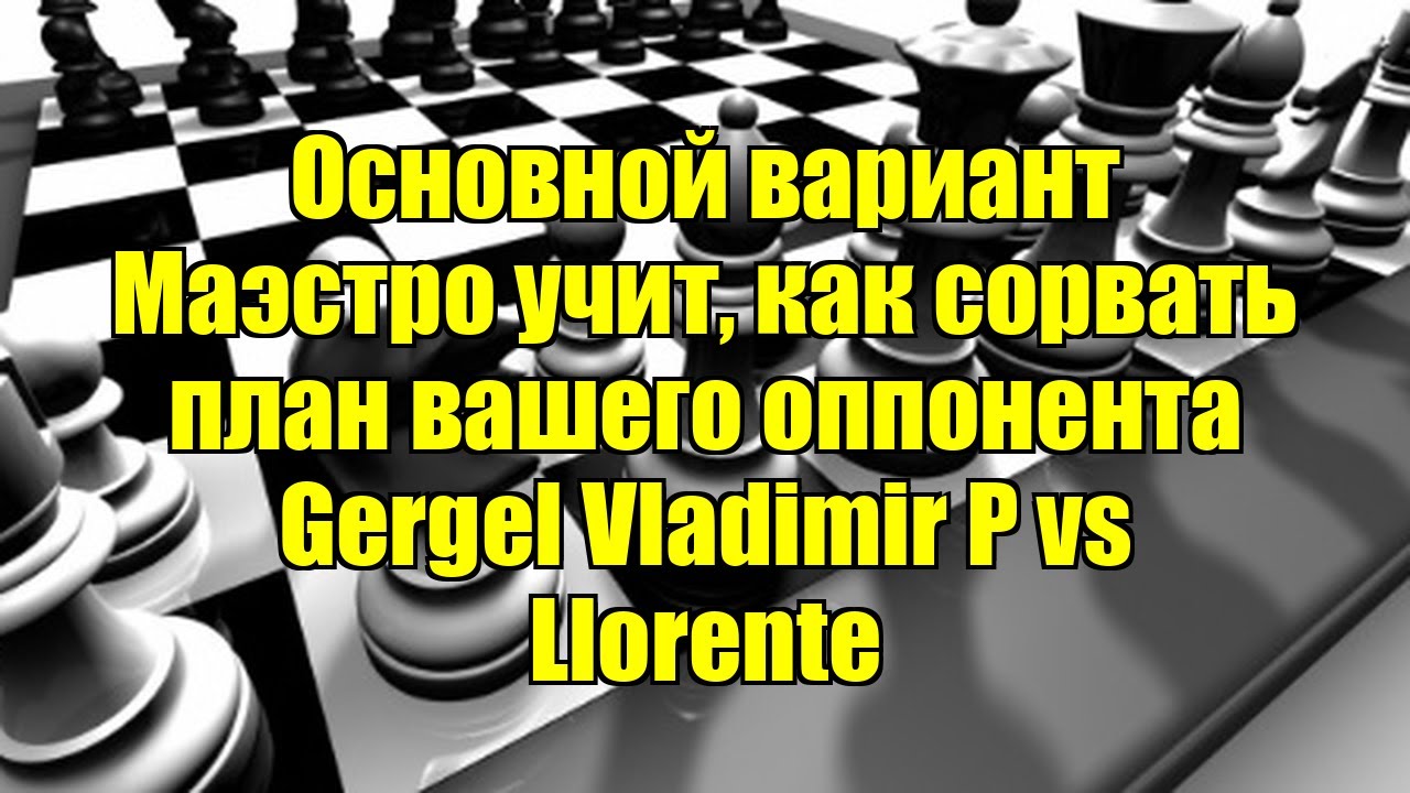 Основной вариант   Маэстро учит, как сорвать план вашего оппонента    Gergel Vladimir P vs Llorente