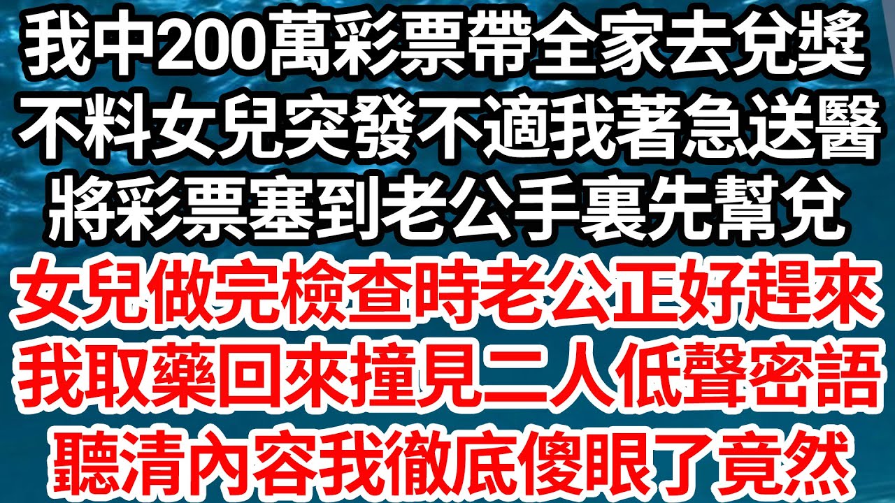 我中200萬彩票帶全家去兌獎，不料女兒突發不適我著急送醫，將彩票塞到老公手裏先幫兌，女兒做完檢查時老公正好趕來，我取藥回來撞見二人低聲密語，聽清內容我徹底傻眼了竟然【倫理】【都市】