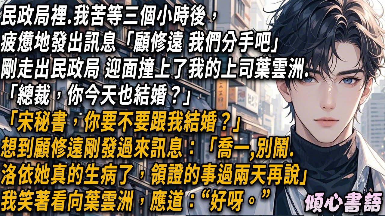 民政局裡.我苦等三個小時後，疲憊地發出訊息:「顧修遠，我們分手吧」剛走出民政局 迎面撞上了我的上司葉雲洲.「總裁，你今天也結婚？」「宋秘書，你要不要跟我結婚？」#小說#一口氣看完#倾心书语