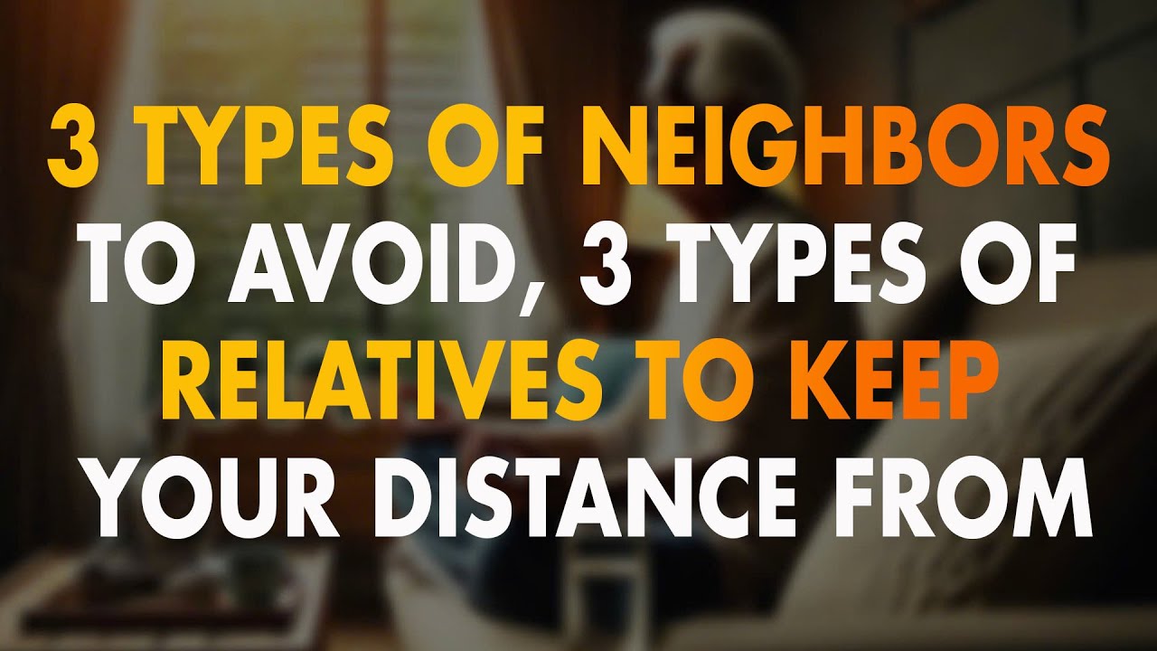 When You Grow Old: 3 Types of Neighbors to Avoid, 3 Types of Relatives to Keep Your Distance From