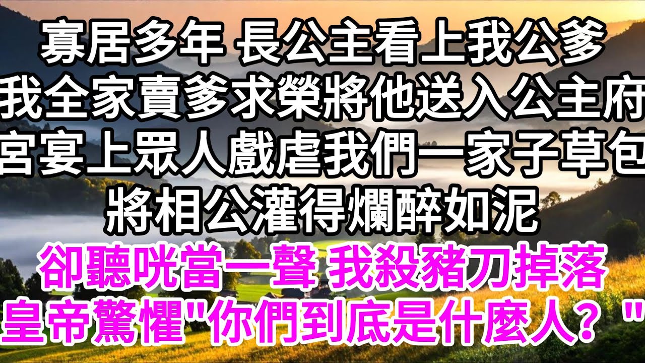 寡居多年，長公主看上我公爹，我全家賣爹求榮將他送入公主府，宮宴上，眾人戲虐我們一家子草包，將相公灌得爛醉如泥，卻聽咣當一聲，我殺豬刀掉落，皇帝驚懼
