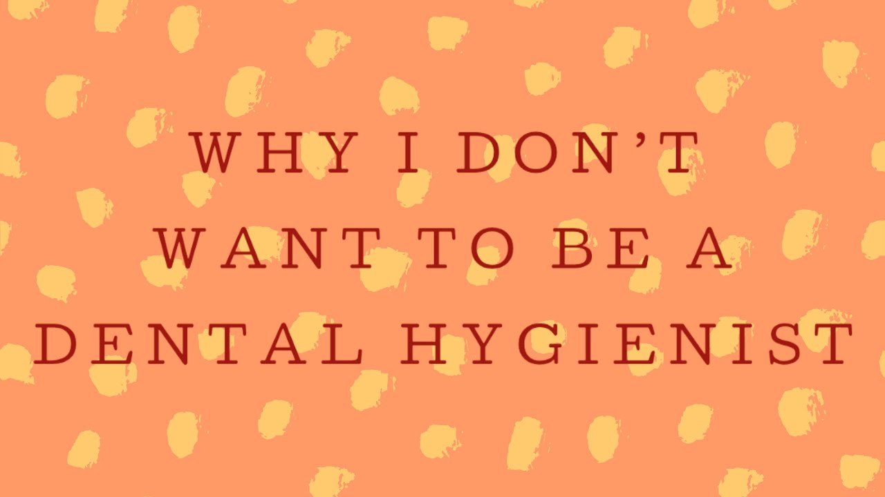 WHY I DON’T WANT TO BE A DENTAL HYGIENIST