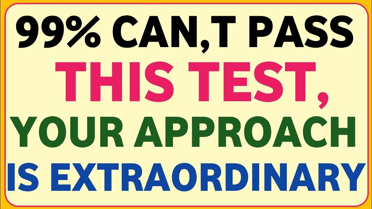 99% CAN,T PASS THIS TEST, YOUR APPROACH IS EXTRAORDINARY 