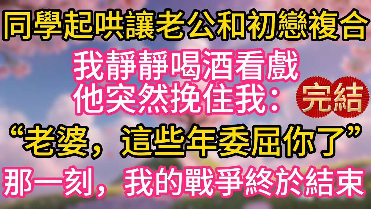 同學會起哄讓老公和初戀複合，我靜靜喝酒看戲，他突然挽住我：“老婆，這些年委屈你了。”那一刻，我的戰爭終於結束