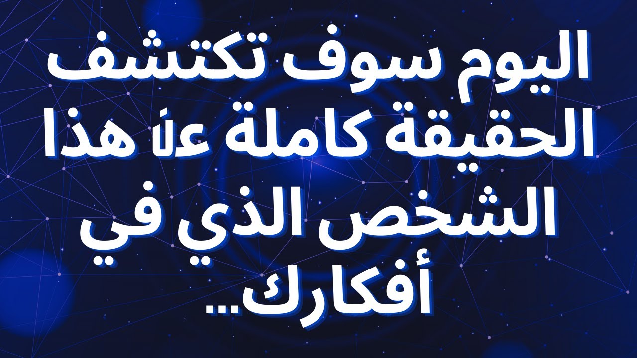 اليوم سوف تكتشف الحقيقة كاملة عن هذا الشخص الذي في أفكارك...