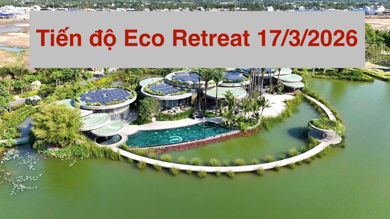 Cập nhật tiến độ Eco Retreat 17/3/2026, hơn 1 năm triển khai thì Eco Retreat đã có gì? 