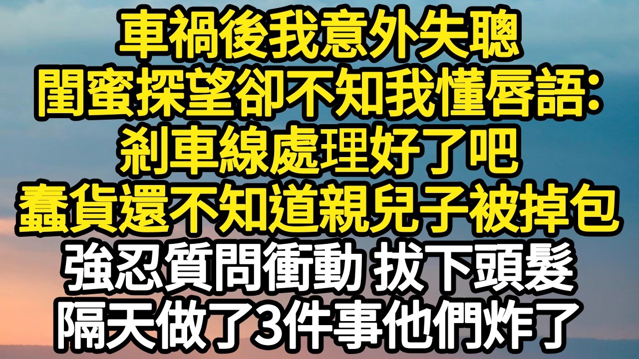 車禍後我意外失聰，閨蜜探望卻不知我懂唇語：剎車線處理好了吧，蠢貨還不知道親兒子被掉包，強忍質問衝動 拔下頭髮，隔天做了3件事他們炸了 #故事#悬疑#人性#刑事#人生故事#生活哲學#為人哲學