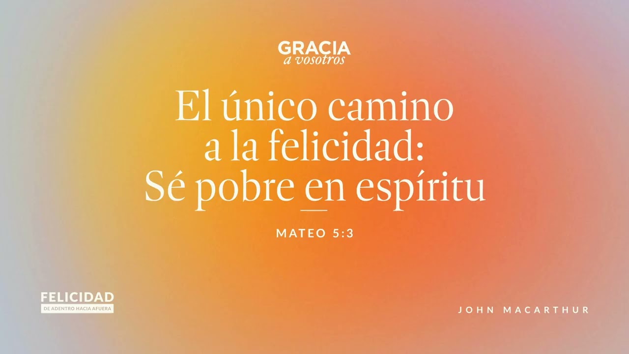 El único camino a la felicidad: Sé pobre en Espíritu (Mateo 5:3) John MacArthur