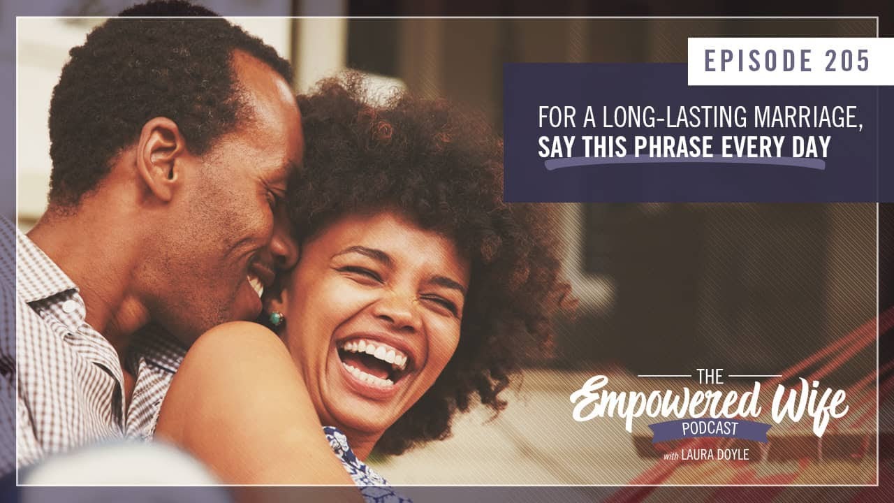 For a Lasting Marriage, Say This Phrase Every Day - Empowered Wife Podcast with Laura Doyle EP# 205