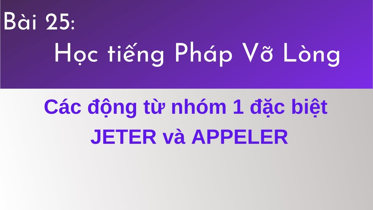 Bài 25 - Tự học tiếng Pháp Vỡ Lòng - Các động từ nhóm 1 đặc biệt JETER  và APPELER