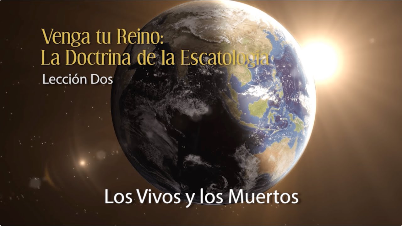 Venga Tu Reino: La Doctrina de la Escatología - Lección 2: Los Vivos y Los Muertos