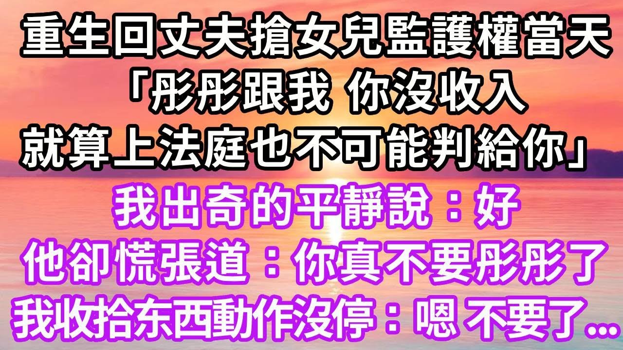 重生回丈夫搶女兒監護權當天「彤彤跟我，你沒收入，就算上法庭也不可能判給你」，我出奇的平靜說：好，他卻慌張道：你真不要彤彤了，我收拾东西動作沒停：嗯 不要了...#復仇 #重生 #大女主 #情感 #爽文