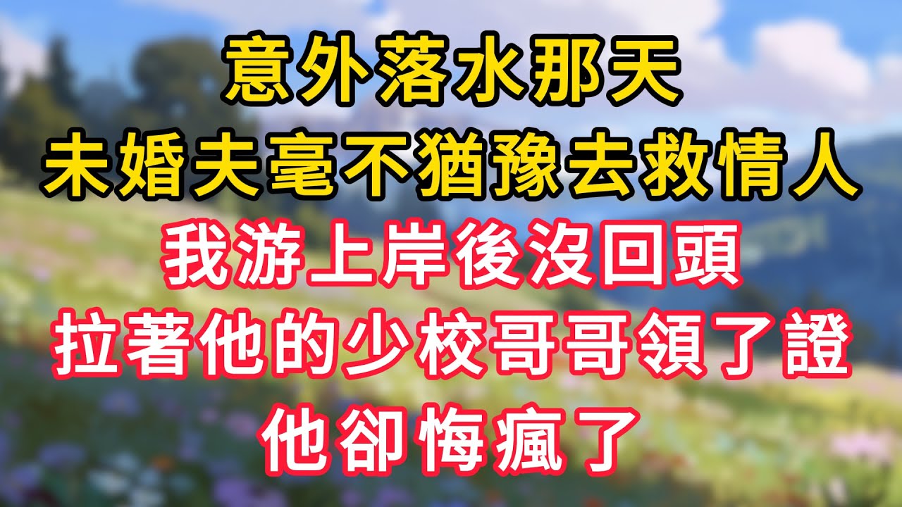 意外落水那天，未婚夫毫不猶豫去救情人，我游上岸後沒回頭，拉著他的少校哥哥領了證，他卻悔瘋了！#情感故事 #為人處世 #生活经验