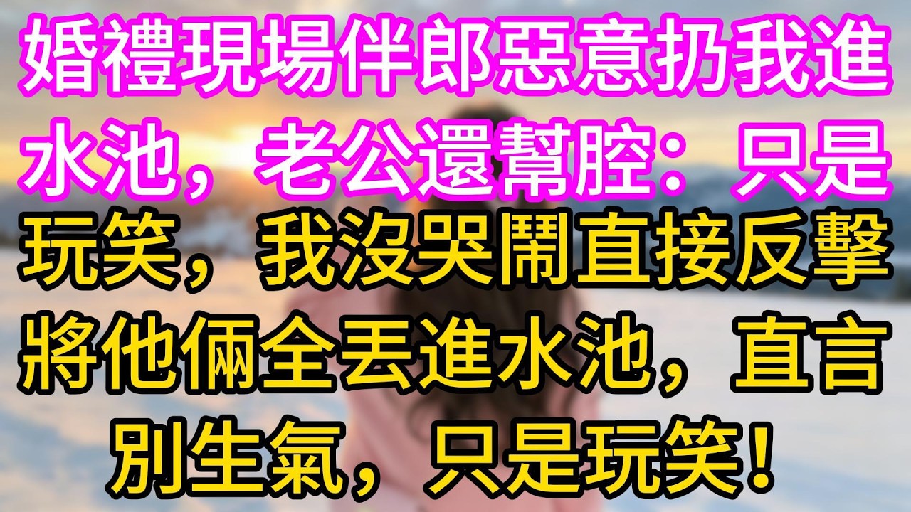 【完结】婚禮現場伴郎惡意扔我進水池，老公還幫腔：只是玩笑，我沒哭鬧直接反擊，將他倆全丟進水池，直言：別生氣，只是玩笑！