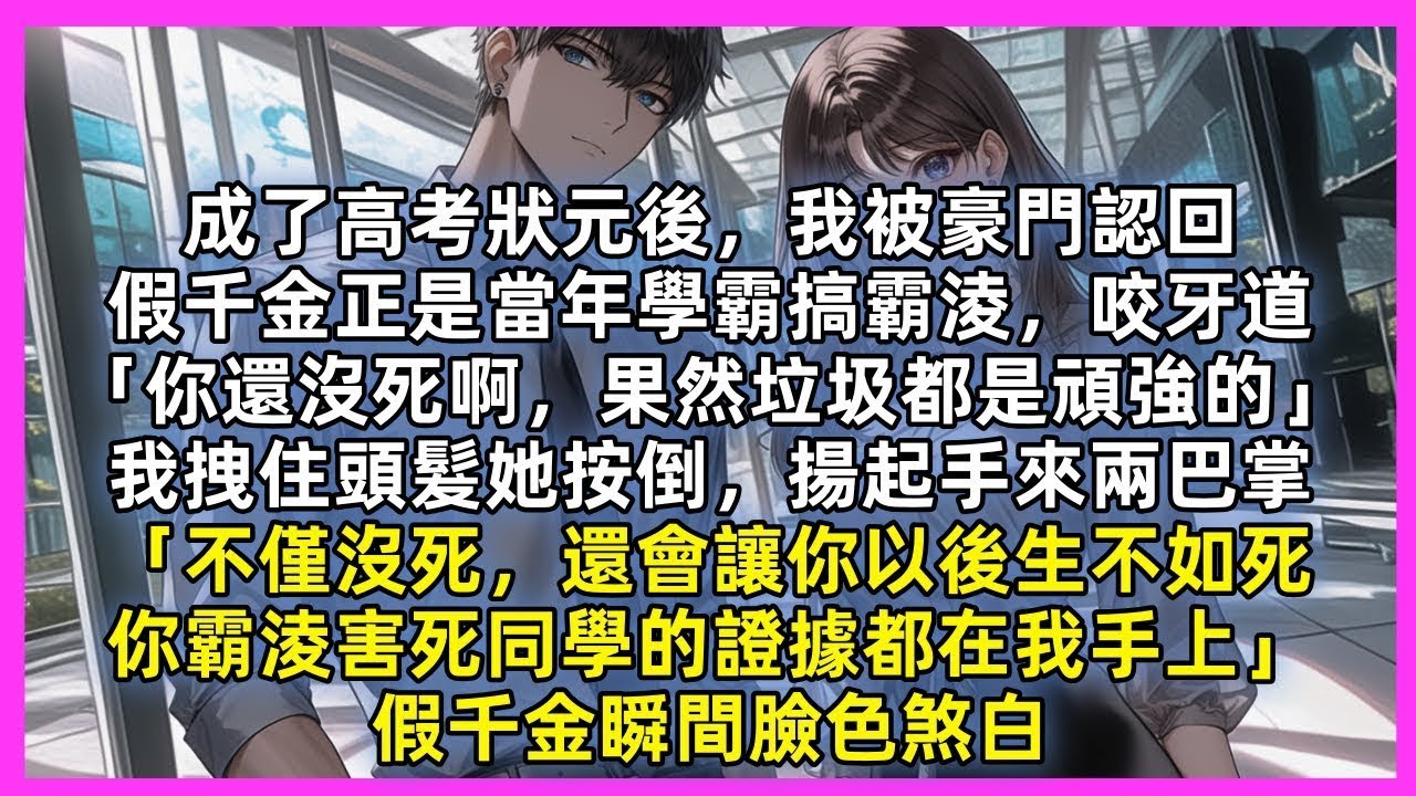 成高考狀元後被豪門認回，假千金正是當年學霸搞霸淩，咬牙道「你還沒死啊，果然垃圾都是頑強的」我拽住她頭髮揚起手來兩巴掌「不僅沒死，還會讓你以後生不如死，你霸淩害死同學的證據都在我手上」假千金瞬間臉色煞白