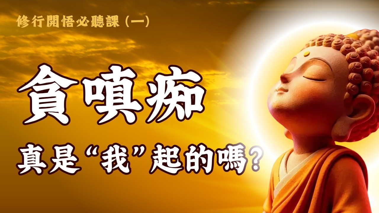 修行開悟必聽(1) - 貪嗔癡真是「我」起的嗎？