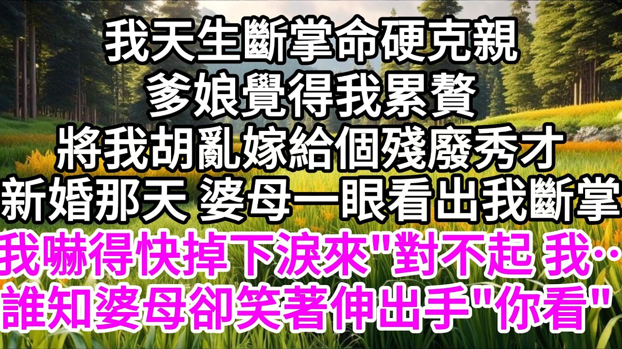 我天生斷掌命硬克親，爹娘覺得我累贅，將我胡亂嫁給個殘廢秀才，新婚那天，婆母一眼看出我斷掌，我嚇得快掉下淚來，