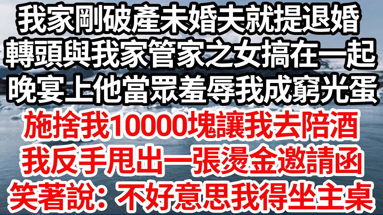 我家剛破產未婚夫就提退婚，轉頭與我家管家之女搞在一起，晚宴上他當眾羞辱我成窮光蛋，施捨我10000塊讓我去陪酒，我反手甩出一張燙金邀請函，笑著說：不好意思我得坐主桌【伦理】【都市】