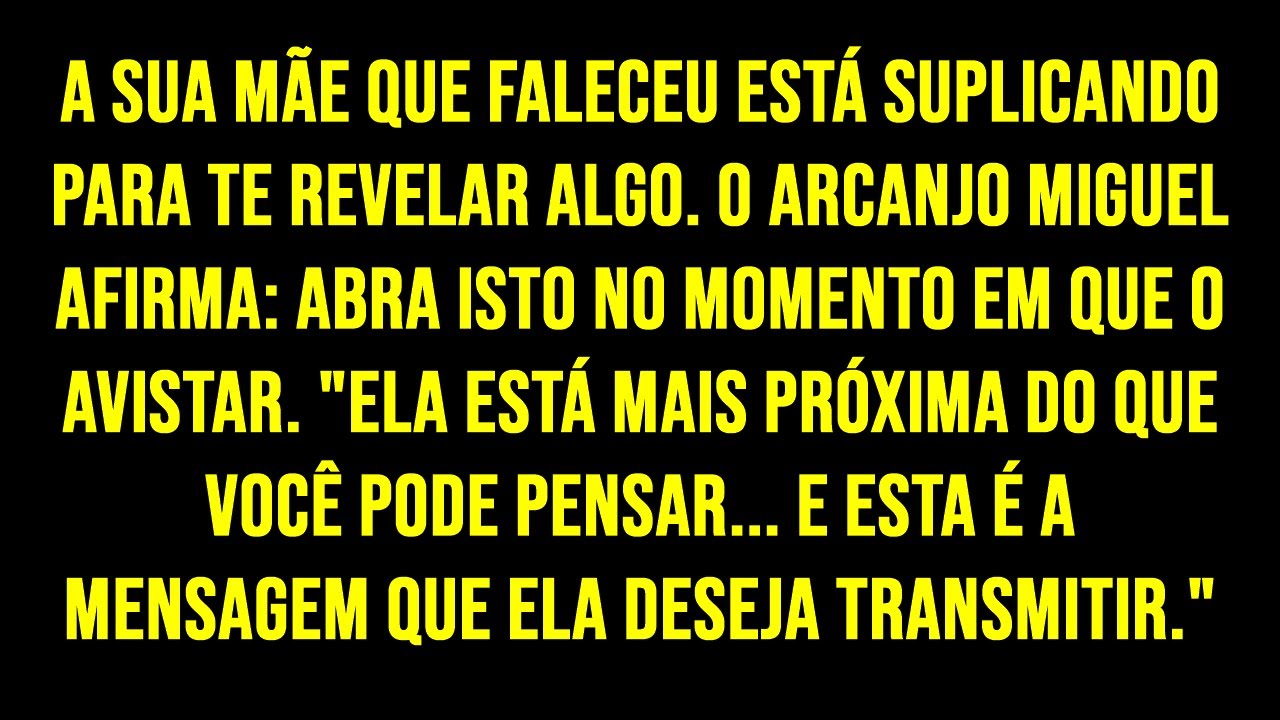 A SUA MÃE QUE FALECEU ESTÁ SUPLICANDO PARA TE REVELAR ALGO. O ARCANJO MIGUEL AFIRMA: ABRA ISTO...