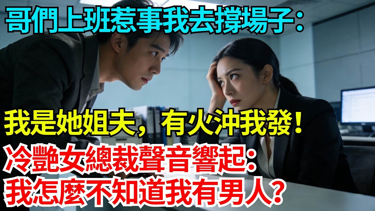 哥們上班惹事我去撐場子：我是她姐夫，有火沖我發！冷艷女總裁聲音響起：我怎麼不知道我有男人？【奇人社會誌】#完結爽文#職場故事#情感故事#總裁小說#女总裁系列#先婚后爱