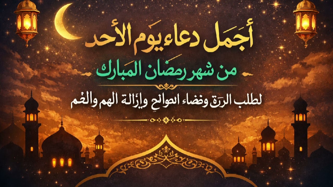 أجمل دعاء يوم الأحد من شهر رمضان المبارك لطلب الرزق وقضاء الحوائج وإزالة الهم والغم