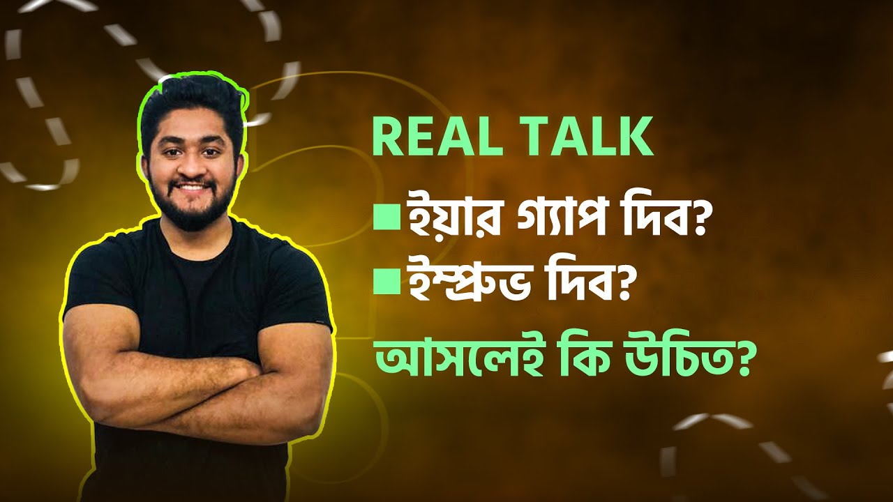 REAL TALK-ইয়ার গ্যাপ দিব? ইম্প্রুভ দিব? আসলেই কি উচিত?