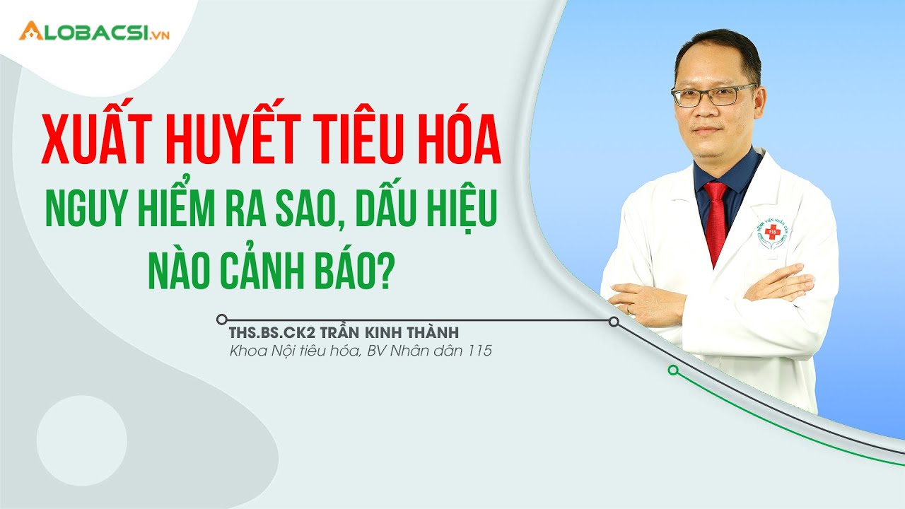 Xuất huyết tiêu hóa nguy hiểm ra sao, dấu hiệu nào cảnh báo? | ThS.BS.CK2 Trần Kinh Thành